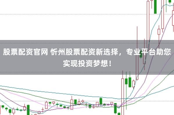 股票配资官网 忻州股票配资新选择，专业平台助您实现投资梦想！