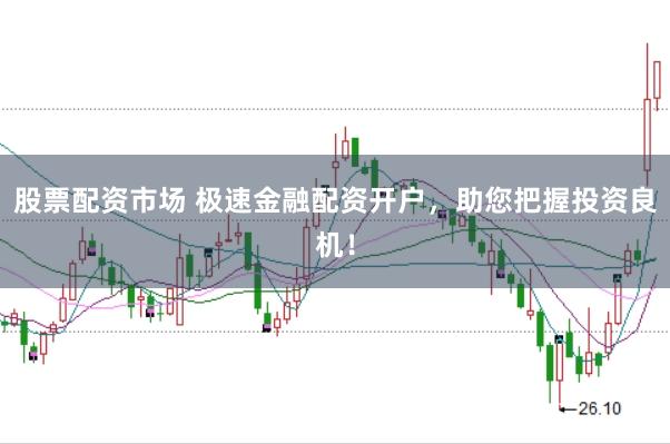 股票配资市场 极速金融配资开户，助您把握投资良机！