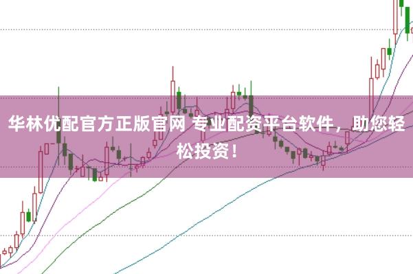 华林优配官方正版官网 专业配资平台软件，助您轻松投资！
