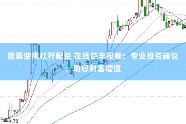 股票使用杠杆配资 在线巨丰投顾：专业投资建议，助您财富增值