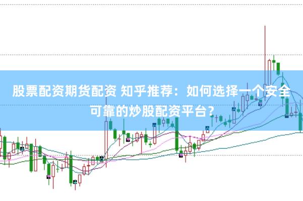 股票配资期货配资 知乎推荐：如何选择一个安全可靠的炒股配资平台？