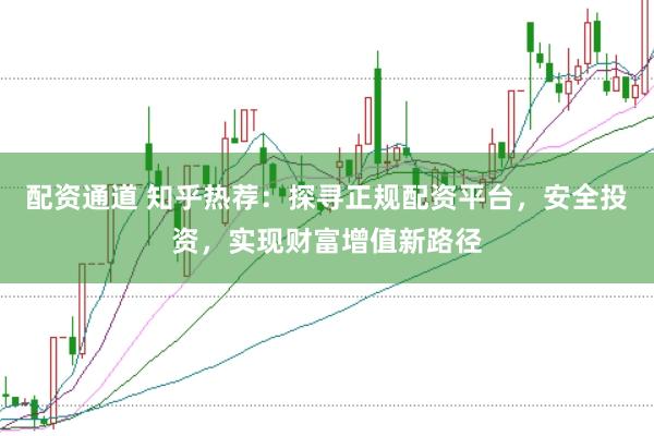 配资通道 知乎热荐：探寻正规配资平台，安全投资，实现财富增值新路径