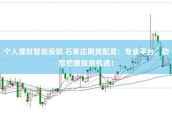个人理财智能投顾 石家庄期货配资：专业平台，助您把握投资机遇！