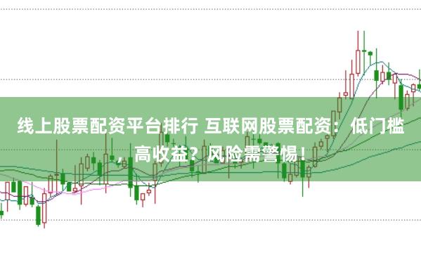 线上股票配资平台排行 互联网股票配资：低门槛，高收益？风险需警惕！