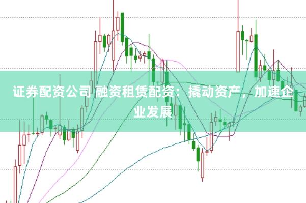 证券配资公司 融资租赁配资：撬动资产，加速企业发展