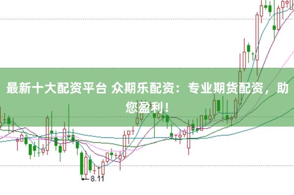 最新十大配资平台 众期乐配资：专业期货配资，助您盈利！