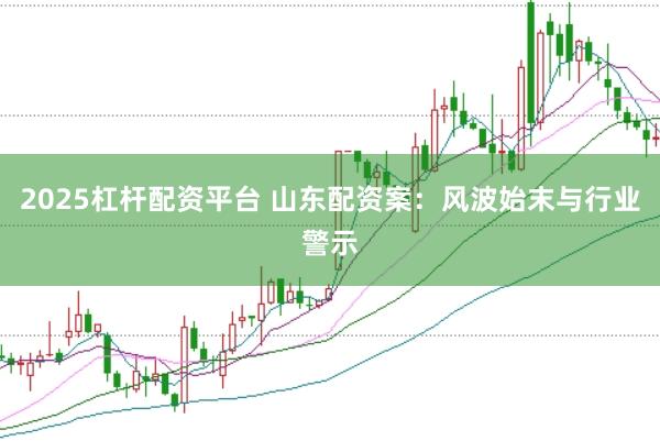 2025杠杆配资平台 山东配资案：风波始末与行业警示