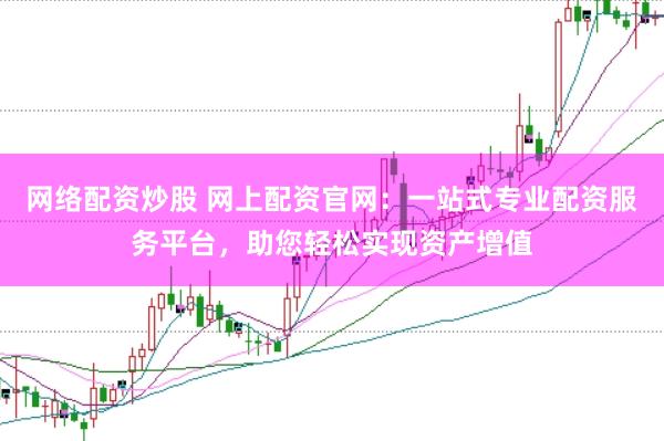 网络配资炒股 网上配资官网：一站式专业配资服务平台，助您轻松实现资产增值