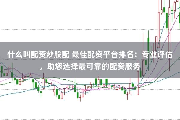 什么叫配资炒股配 最佳配资平台排名：专业评估，助您选择最可靠的配资服务