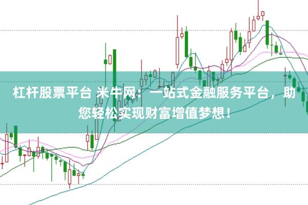 杠杆股票平台 米牛网：一站式金融服务平台，助您轻松实现财富增值梦想！