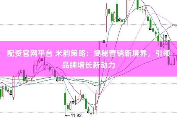 配资官网平台 米韵策略：揭秘营销新境界，引领品牌增长新动力
