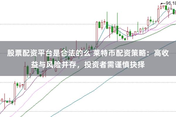 股票配资平台是合法的么 莱特币配资策略：高收益与风险并存，投资者需谨慎抉择