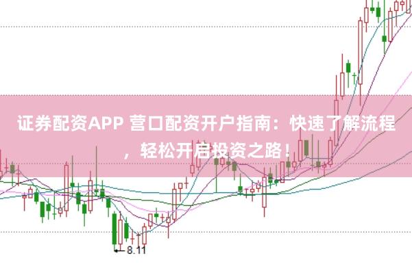 证券配资APP 营口配资开户指南：快速了解流程，轻松开启投资之路！