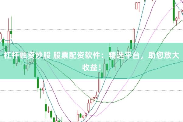 杠杆融资炒股 股票配资软件：精选平台，助您放大收益！