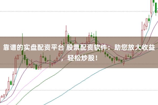 靠谱的实盘配资平台 股票配资软件：助您放大收益，轻松炒股！