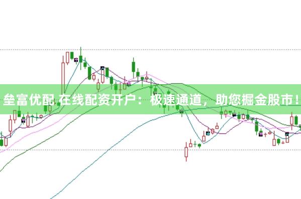 垒富优配 在线配资开户：极速通道，助您掘金股市！