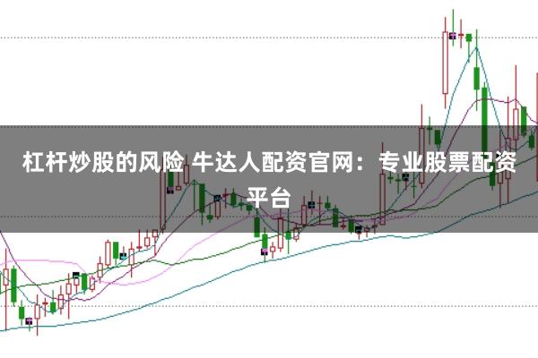 杠杆炒股的风险 牛达人配资官网：专业股票配资平台