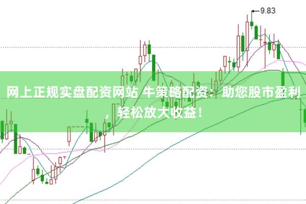 网上正规实盘配资网站 牛策略配资：助您股市盈利，轻松放大收益！