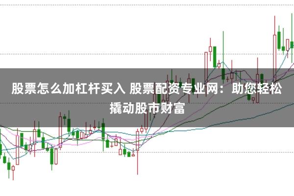 股票怎么加杠杆买入 股票配资专业网：助您轻松撬动股市财富