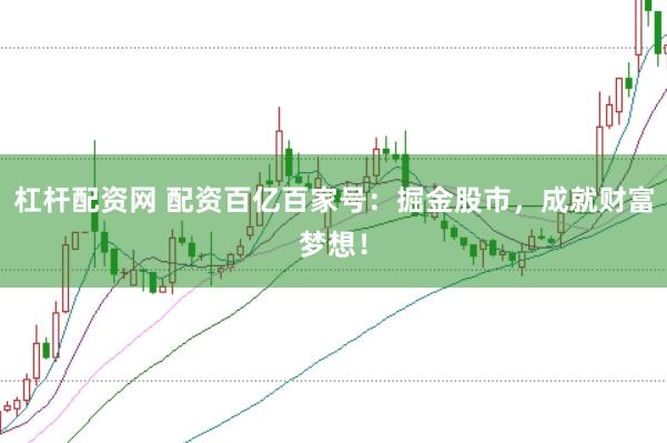 杠杆配资网 配资百亿百家号：掘金股市，成就财富梦想！