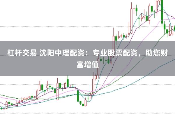杠杆交易 沈阳中理配资：专业股票配资，助您财富增值