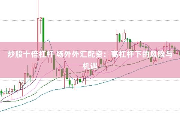 炒股十倍杠杆 场外外汇配资：高杠杆下的风险与机遇