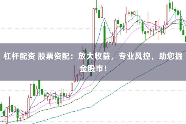 杠杆配资 股票资配：放大收益，专业风控，助您掘金股市！