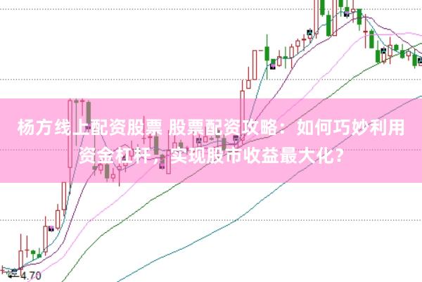 杨方线上配资股票 股票配资攻略：如何巧妙利用资金杠杆，实现股市收益最大化？