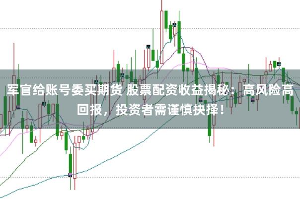 军官给账号委买期货 股票配资收益揭秘：高风险高回报，投资者需谨慎抉择！