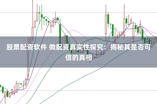 股票配资软件 微配资真实性探究：揭秘其是否可信的真相