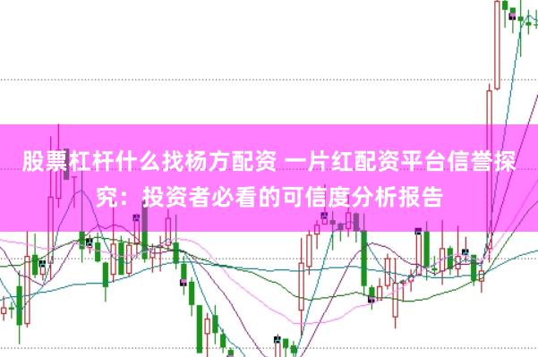 股票杠杆什么找杨方配资 一片红配资平台信誉探究：投资者必看的可信度分析报告