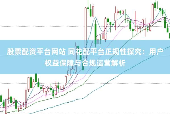 股票配资平台网站 同花配平台正规性探究：用户权益保障与合规运营解析