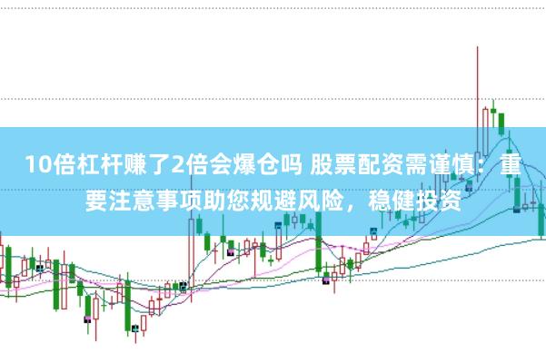 10倍杠杆赚了2倍会爆仓吗 股票配资需谨慎：重要注意事项助您规避风险，稳健投资