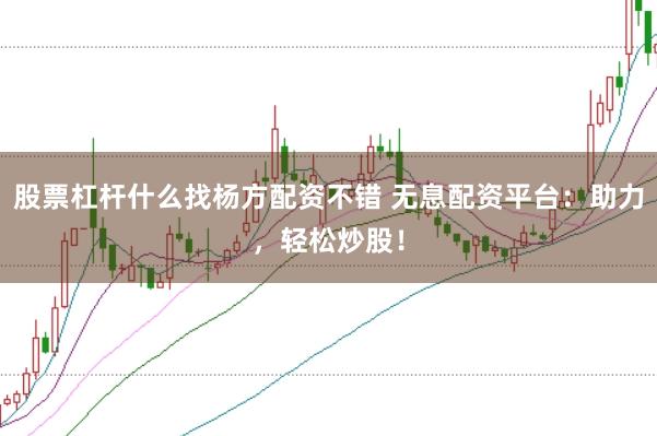 股票杠杆什么找杨方配资不错 无息配资平台：助力，轻松炒股！