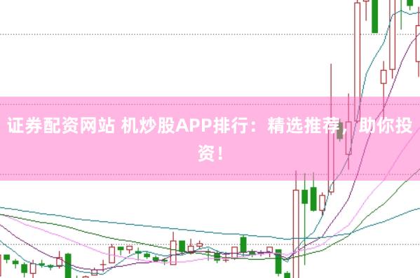 证券配资网站 机炒股APP排行：精选推荐，助你投资！