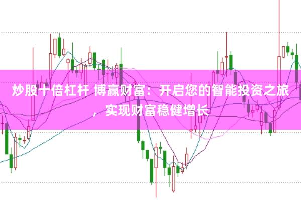 炒股十倍杠杆 博赢财富：开启您的智能投资之旅，实现财富稳健增长