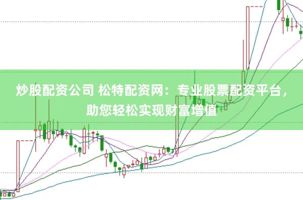 炒股配资公司 松特配资网：专业股票配资平台，助您轻松实现财富增值