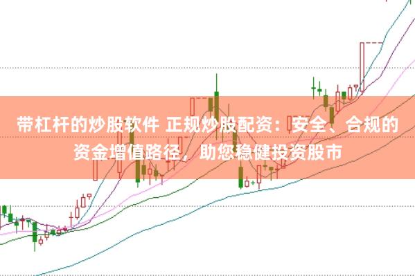 带杠杆的炒股软件 正规炒股配资：安全、合规的资金增值路径，助您稳健投资股市