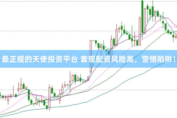 最正规的天使投资平台 套现配资风险高，警惕陷阱！