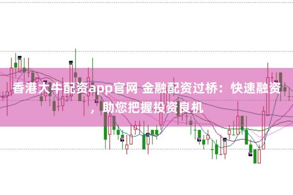 香港大牛配资app官网 金融配资过桥：快速融资，助您把握投资良机