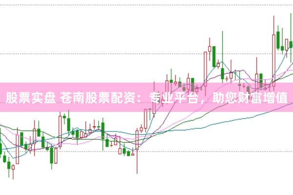 股票实盘 苍南股票配资：专业平台，助您财富增值