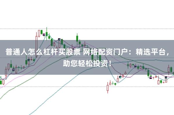普通人怎么杠杆买股票 网络配资门户：精选平台，助您轻松投资！