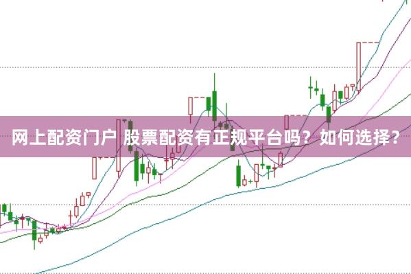 网上配资门户 股票配资有正规平台吗？如何选择？