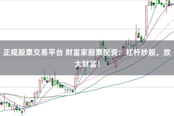 正规股票交易平台 财富家股票配资：杠杆炒股，放大财富！