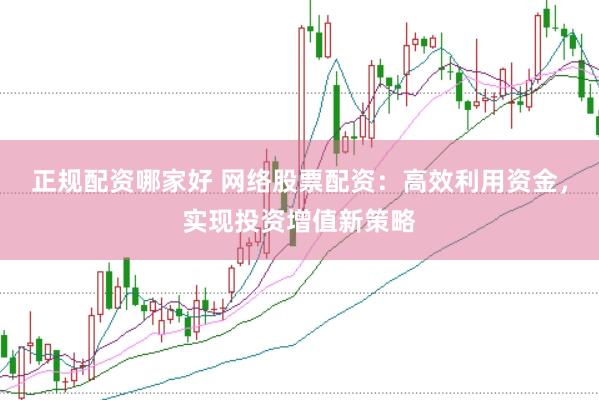 正规配资哪家好 网络股票配资：高效利用资金，实现投资增值新策略
