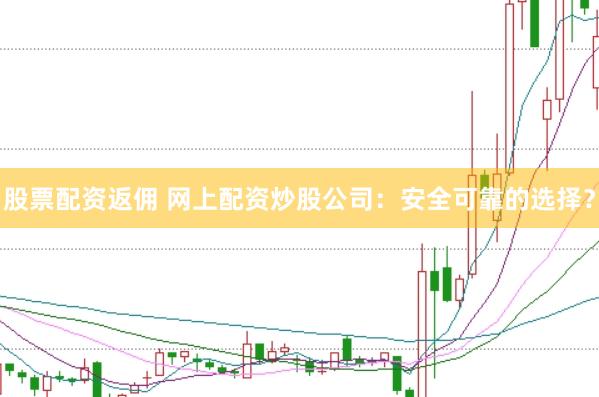 股票配资返佣 网上配资炒股公司：安全可靠的选择？