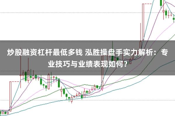 炒股融资杠杆最低多钱 泓胜操盘手实力解析：专业技巧与业绩表现如何？