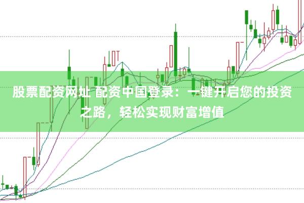 股票配资网址 配资中国登录：一键开启您的投资之路，轻松实现财富增值