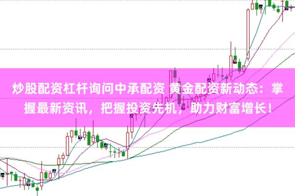 炒股配资杠杆询问中承配资 黄金配资新动态：掌握最新资讯，把握投资先机，助力财富增长！