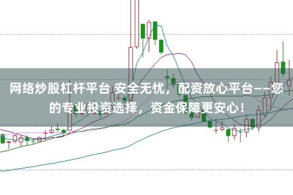网络炒股杠杆平台 安全无忧，配资放心平台——您的专业投资选择，资金保障更安心！
